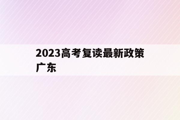 2023高考复读最新政策广东(2022广东高考复读政策有变化吗)