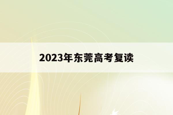 2023年东莞高考复读(东莞高考复读学校有哪些2020)