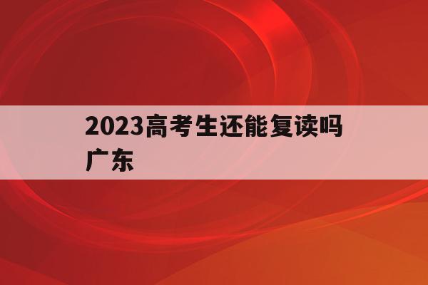 2023高考生还能复读吗广东(2023高考生还能复读吗广东大学)