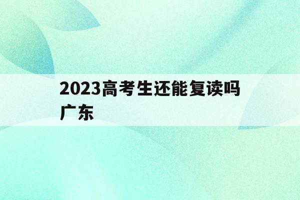 2023高考生还能复读吗广东(广东2021高考改革还能复读吗)