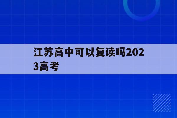 江苏高中可以复读吗2023高考(江苏高中可以复读吗2023高考生)