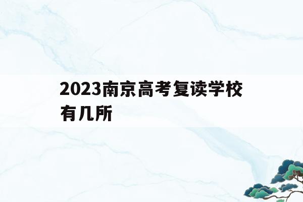 2023南京高考复读学校有几所(南京高三复读学校排名第一的是哪所学校)