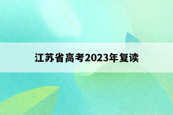 江苏省高考2023年复读(江苏省高考2023年复读政策)