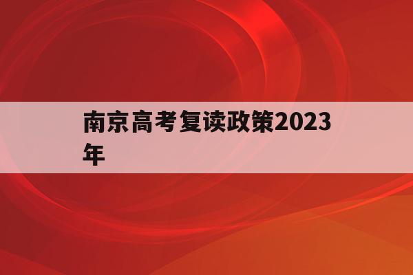 南京高考复读政策2023年(南京高考复读政策2023年是什么)