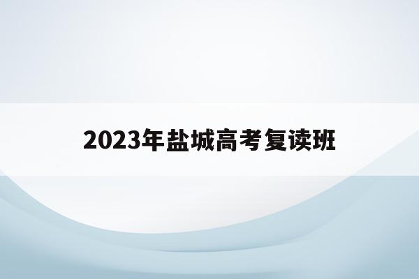 2023年盐城高考复读班(2020江苏盐城高中复读学校)