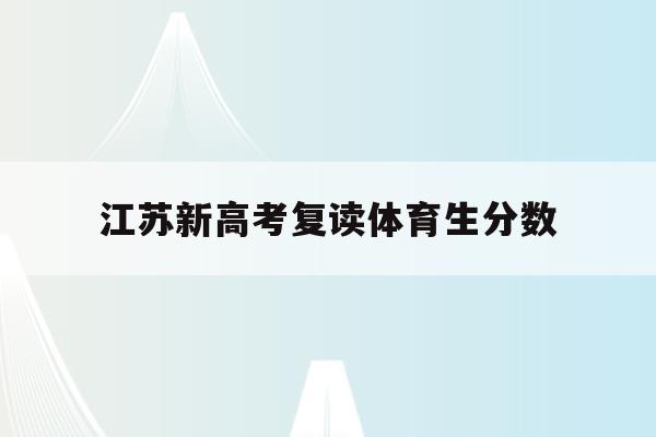 江苏新高考复读体育生分数(江苏2021体育生高考分数怎么算)