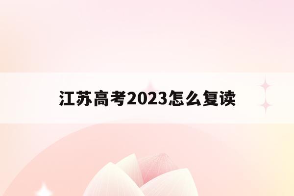 江苏高考2023怎么复读(江苏2022年高考复读生政策)