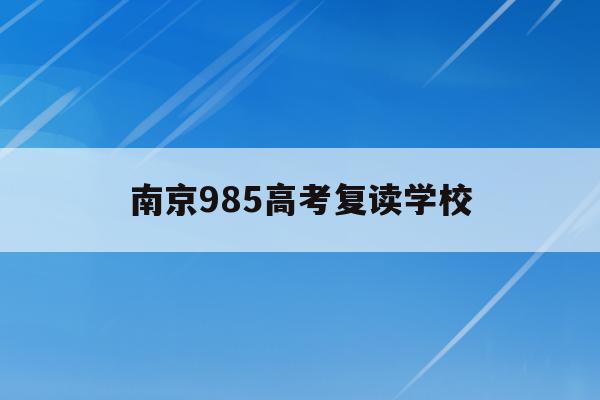 南京985高考复读学校(南京985高考复读学校有哪些)