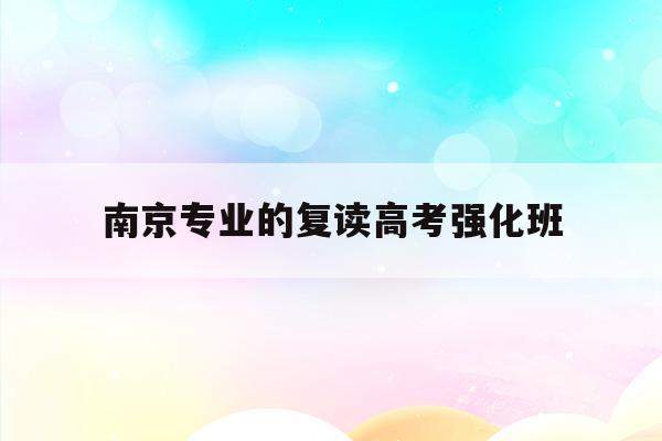 南京专业的复读高考强化班(南京高三复读学校排名第一的是哪所学校)