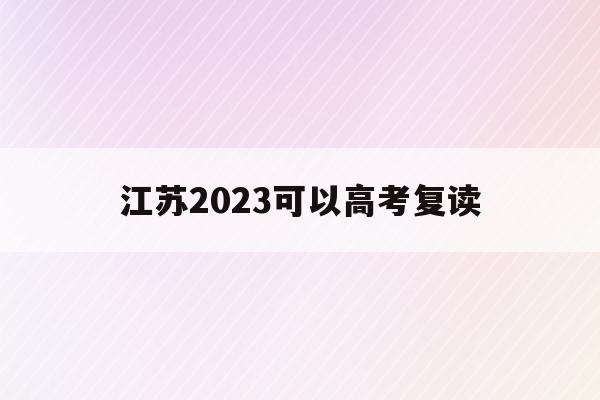 江苏2023可以高考复读(江苏2023高考复读最新政策)
