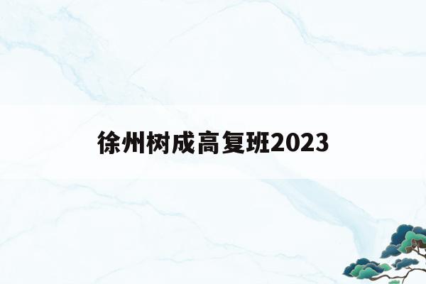 徐州树成高复班2023(徐州树成中学招生条件2021)