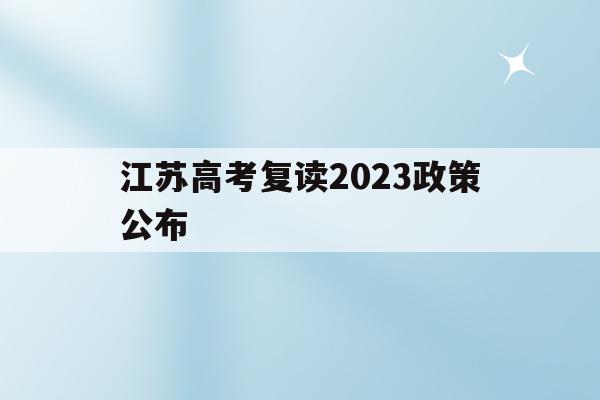 江苏高考复读2023政策公布(江苏高考复读2023政策公布了吗)