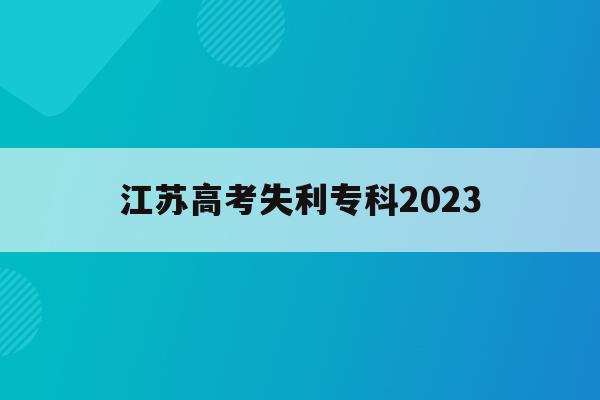 江苏高考失利专科2023(2021年江苏高考专科录取时间)