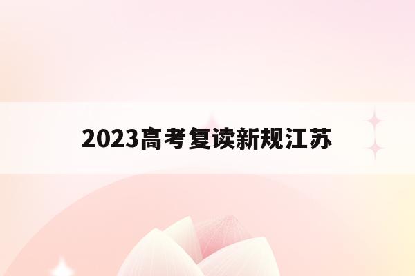 2023高考复读新规江苏(江苏2020高考复读政策什么时候出来)