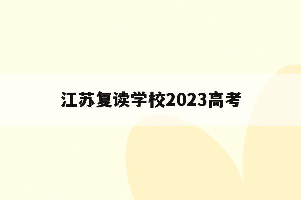 江苏复读学校2023高考(江苏复读学校2023高考招生)