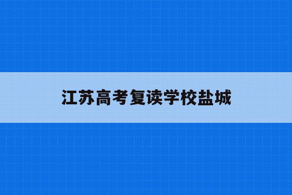 江苏高考复读学校盐城(2020江苏盐城高中复读学校)