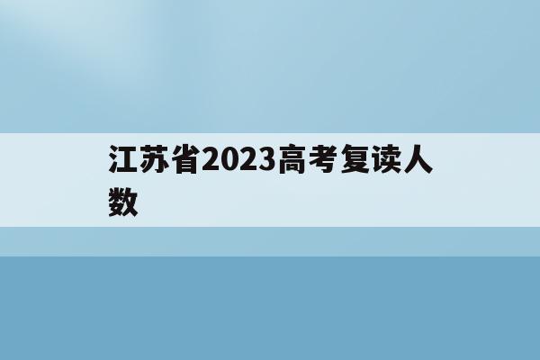 江苏省2023高考复读人数(江苏省2021年高考复读人数暴涨)