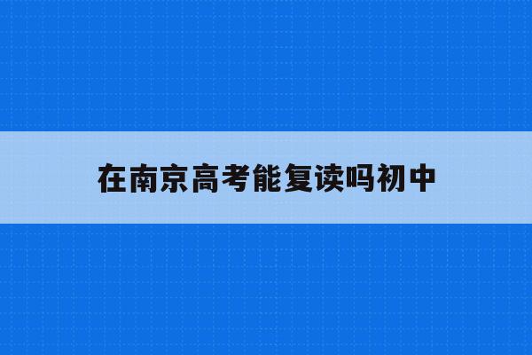 在南京高考能复读吗初中(南京高中复读生政策2021)