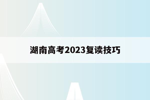 湖南高考2023复读技巧(湖南高考改革新方案2020复读生)