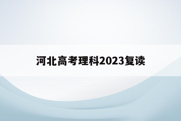 河北高考理科2023复读(2021高考的河北考生2022复读)