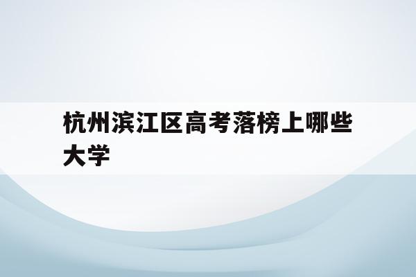 包含杭州滨江区高考落榜上哪些大学的词条