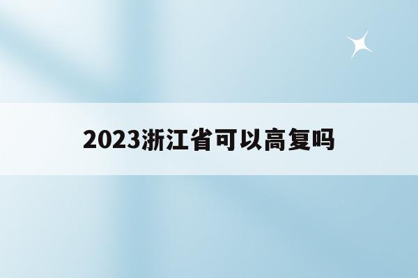 2023浙江省可以高复吗(浙江2022高考高复新政策)