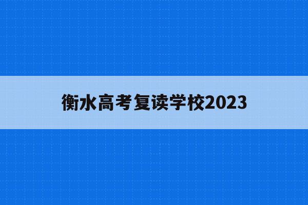 衡水高考复读学校2023(衡水高考复读学校2023年招生)