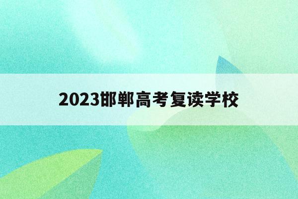 2023邯郸高考复读学校(邯郸复读生去教育局报名高考一般学生能分到哪些考点)