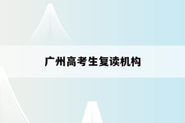 广州高考生复读机构(广州高考复读收费标准)