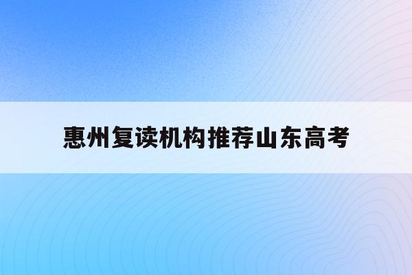 惠州复读机构推荐山东高考(广东惠州复读学校排名及费用)