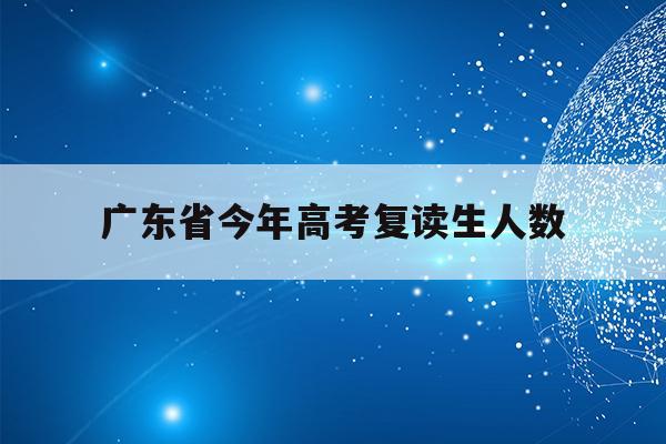 广东省今年高考复读生人数(广东2022高考复读生人数)