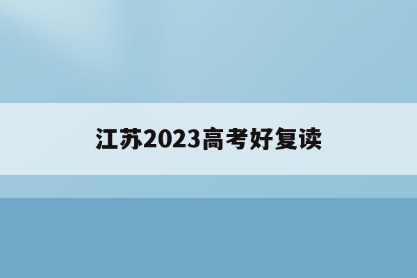 江苏2023高考好复读(江苏2023高考复读生有多少人)