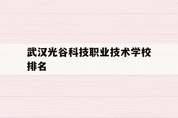 武汉光谷科技职业技术学校排名(武汉光谷科技职业技术学校2021年招聘公告)