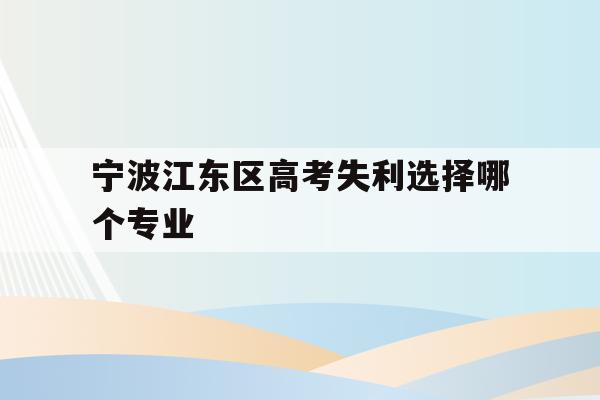 包含宁波江东区高考失利选择哪个专业的词条