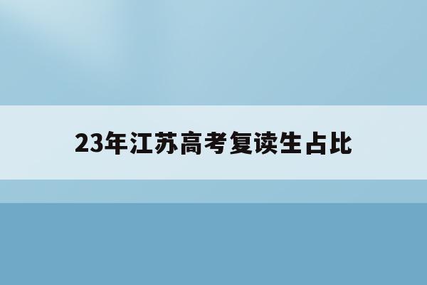23年江苏高考复读生占比(江苏2020高考复读生多少人?)