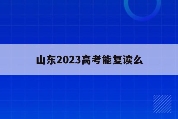 山东2023高考能复读么(2022年山东高考的还有机会复读吗)