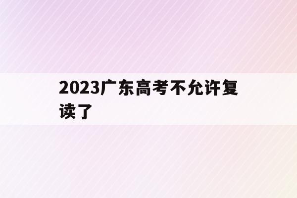 2023广东高考不允许复读了(2023广东高考不允许复读了吗知乎)