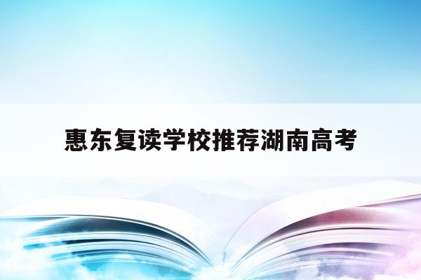 惠东复读学校推荐湖南高考(惠东初三复读一年的大概费用是多少)