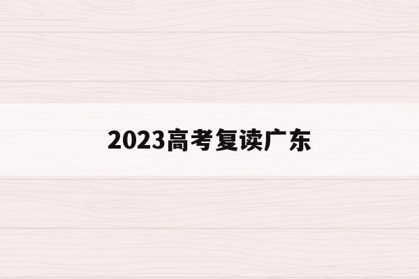 2023高考复读广东(广东省2022高考复读生)