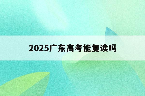 2025广东高考能复读吗(广东2021高考改革还能复读吗)