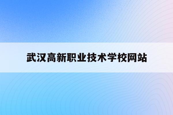 武汉高新职业技术学校网站(武汉高新职业技术学校是公立还是私立)