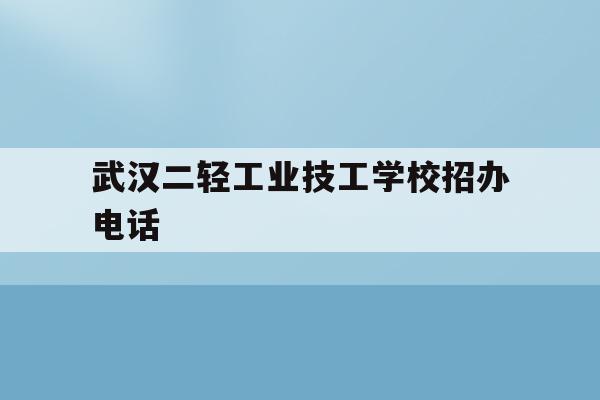 武汉二轻工业技工学校招办电话(武汉第二轻工业学校2020年招生简章)