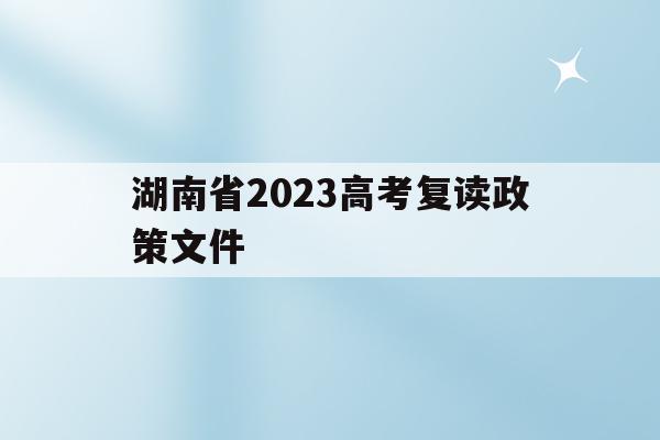 湖南省2023高考复读政策文件(湖南高考改革新方案2020复读生)