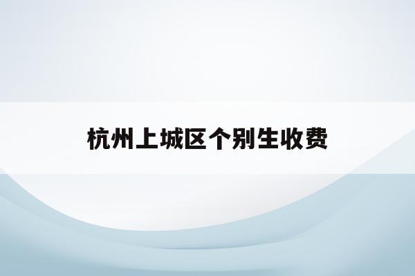 杭州上城区个别生收费(杭州2021个别生报名)