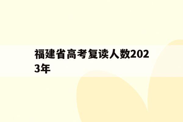 福建省高考复读人数2023年(2020年福建省高考复读生有多少)