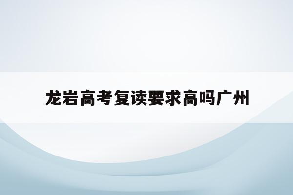 关于龙岩高考复读要求高吗广州的信息