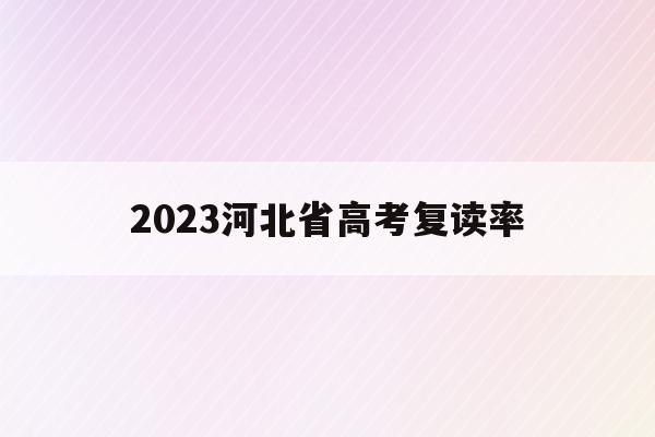 2023河北省高考复读率(2022年河北高考复读生有多少人)
