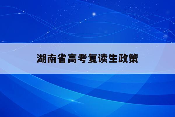 湖南省高考复读生政策(2024取消复读是真的吗)