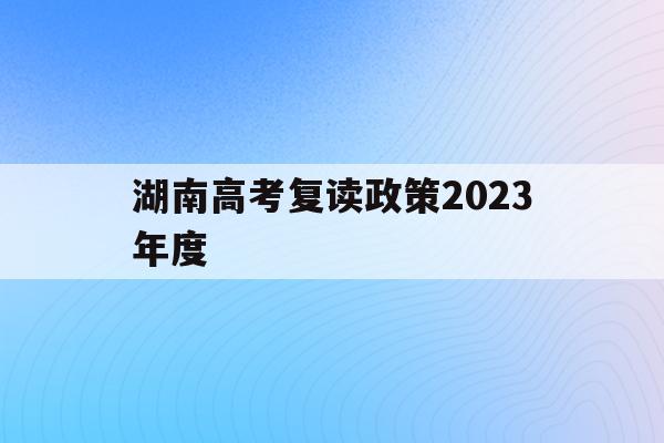 湖南高考复读政策2023年度(湖南高考改革新方案2020复读生)