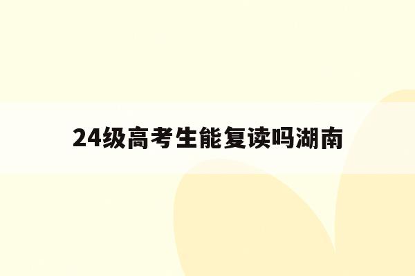 24级高考生能复读吗湖南(2024新高考可以复读吗?)